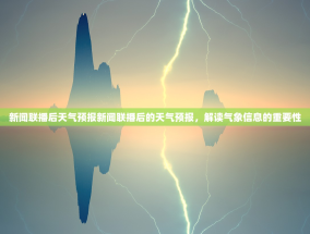 新闻联播后天气预报新闻联播后的天气预报，解读气象信息的重要性
