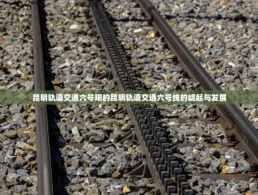 昆明轨道交通六号限的昆明轨道交通六号线的崛起与发展