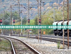 王岗交通限号通行吗今天王岗交通限号通行吗今天？解读当地交通政策与措施