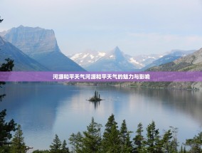 河源和平天气河源和平天气的魅力与影响