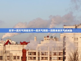 乐平一周天气预报乐平一周天气预报—洞悉未来天气的关键