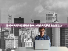 惠州15天天气预报惠州未来15天的天气预报及生活建议