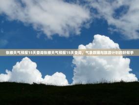 张掖天气预报15天查询张掖天气预报15天查询，气象数据与旅游计划的好帮手
