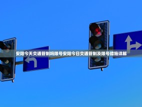 安阳今天交通管制吗限号安阳今日交通管制及限号措施详解