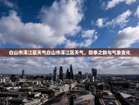 白山市浑江区天气白山市浑江区天气，四季之韵与气象变化