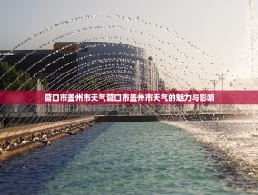 营口市盖州市天气营口市盖州市天气的魅力与影响
