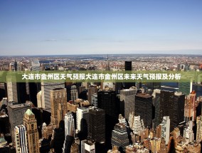 大连市金州区天气预报大连市金州区未来天气预报及分析