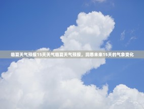 临夏天气预报15天天气临夏天气预报，洞悉未来15天的气象变化