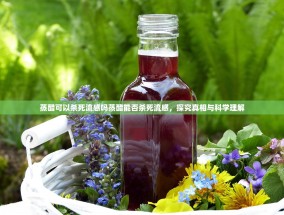 蒸醋可以杀死流感吗蒸醋能否杀死流感，探究真相与科学理解