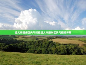 遵义市播州区天气预报遵义市播州区天气预报详解