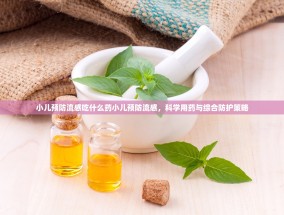 小儿预防流感吃什么药小儿预防流感，科学用药与综合防护策略