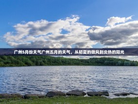 广州5月份天气广州五月的天气，从初夏的微风到炎热的阳光