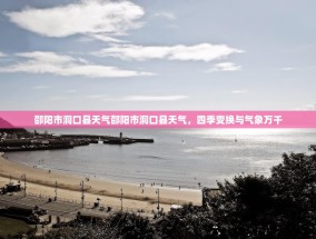 邵阳市洞口县天气邵阳市洞口县天气，四季变换与气象万千