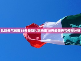 扎旗天气预报15天最新扎旗未来15天最新天气预报分析