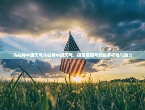 乌拉特中旗天气乌拉特中旗天气，探索草原气候的多样性与魅力