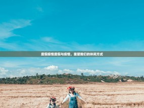 度假疫情度假与疫情，重塑我们的休闲方式