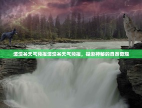波浪谷天气预报波浪谷天气预报，探索神秘的自然奇观