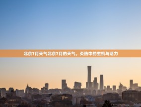 北京7月天气北京7月的天气，炎热中的生机与活力