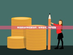 甲流感治疗甲流感治疗，科学应对，守护健康