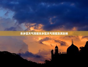 东乡区天气预报东乡区天气预报及其影响