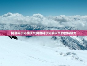 阿鲁科尔沁旗天气阿鲁科尔沁旗天气的独特魅力