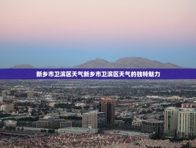新乡市卫滨区天气新乡市卫滨区天气的独特魅力