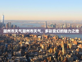 潮州市天气潮州市天气，多彩变幻的魅力之地
