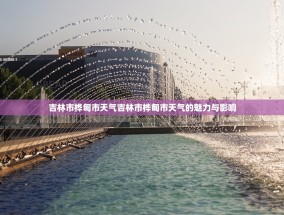 吉林市桦甸市天气吉林市桦甸市天气的魅力与影响