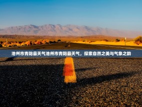 池州市青阳县天气池州市青阳县天气，探索自然之美与气象之韵