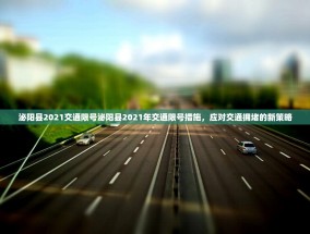 泌阳县2021交通限号泌阳县2021年交通限号措施，应对交通拥堵的新策略