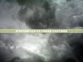 罗马天气预报15天罗马天气预报未来15天的气象概览