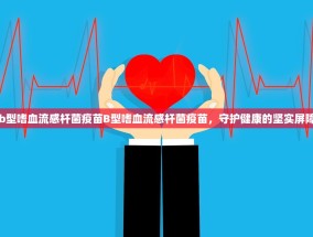 b型嗜血流感杆菌疫苗B型嗜血流感杆菌疫苗，守护健康的坚实屏障
