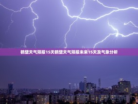 鹤壁天气预报15天鹤壁天气预报未来15天及气象分析