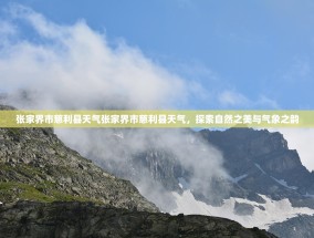 张家界市慈利县天气张家界市慈利县天气，探索自然之美与气象之韵