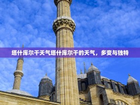 塔什库尔干天气塔什库尔干的天气，多变与独特