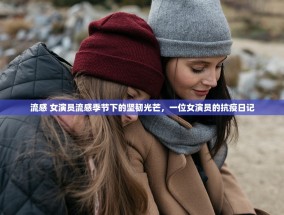 流感 女演员流感季节下的坚韧光芒，一位女演员的抗疫日记