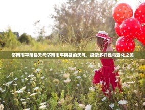 济南市平阴县天气济南市平阴县的天气，探索多样性与变化之美