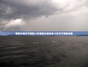 赛里木湖天气预报15天赛里木湖未来15天天气预报详解