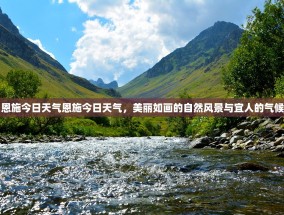 恩施今日天气恩施今日天气，美丽如画的自然风景与宜人的气候