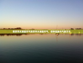 安庆市太湖县天气安庆市太湖县天气，四季变换与气象万千