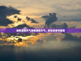 湖南湘西天气湖南湘西天气，多彩的季节画卷