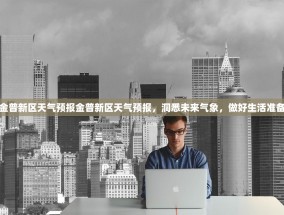 金普新区天气预报金普新区天气预报，洞悉未来气象，做好生活准备