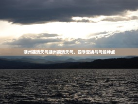 湖州德清天气湖州德清天气，四季变换与气候特点