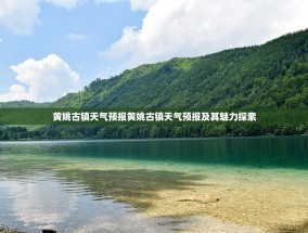 黄姚古镇天气预报黄姚古镇天气预报及其魅力探索