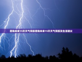 恩施未来15天天气预报恩施未来15天天气预报及生活建议
