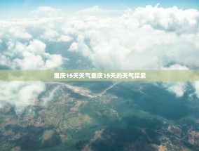 重庆15天天气重庆15天的天气探索