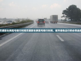 交通部车辆尾号限行时间交通部车辆尾号限行时间，城市绿色出行的必然选择