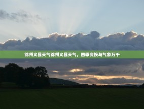 锦州义县天气锦州义县天气，四季变换与气象万千
