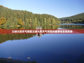 三峡大坝天气预报三峡大坝天气预报的重要性及其影响