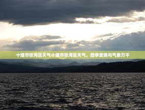 十堰市张湾区天气十堰市张湾区天气，四季变换与气象万千